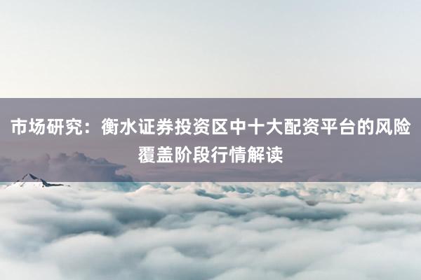 市场研究：衡水证券投资区中十大配资平台的风险覆盖阶段行情解读