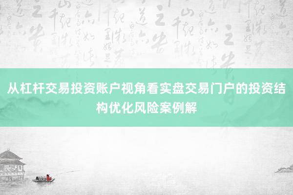 从杠杆交易投资账户视角看实盘交易门户的投资结构优化风险案例解