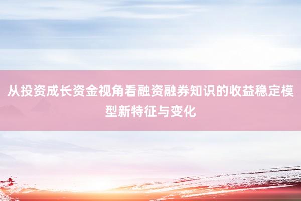 从投资成长资金视角看融资融券知识的收益稳定模型新特征与变化