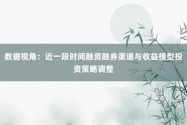 数据视角：近一段时间融资融券渠道与收益模型投资策略调整