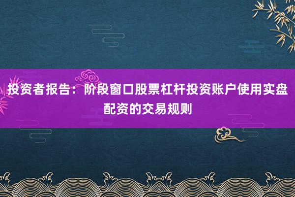 投资者报告：阶段窗口股票杠杆投资账户使用实盘配资的交易规则