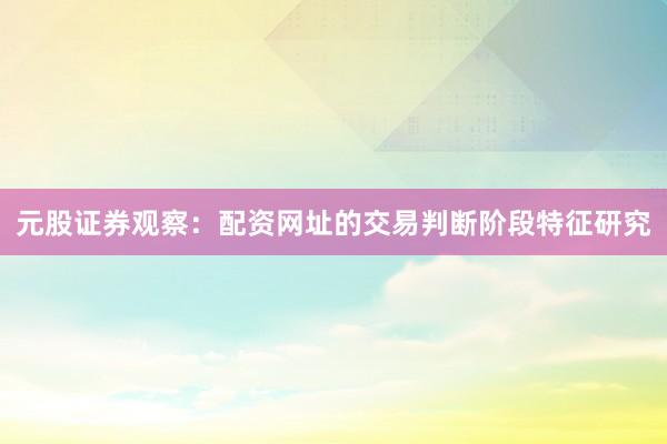 元股证券观察：配资网址的交易判断阶段特征研究