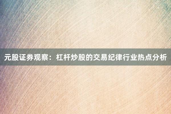 元股证券观察：杠杆炒股的交易纪律行业热点分析