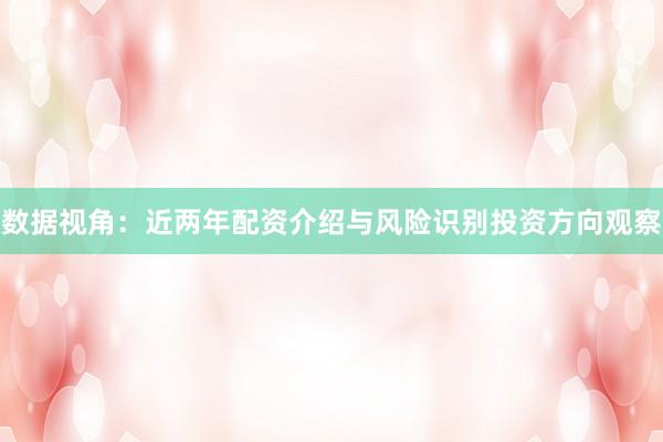 数据视角：近两年配资介绍与风险识别投资方向观察