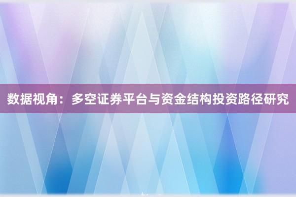 数据视角：多空证券平台与资金结构投资路径研究