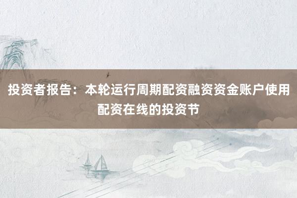 投资者报告：本轮运行周期配资融资资金账户使用配资在线的投资节