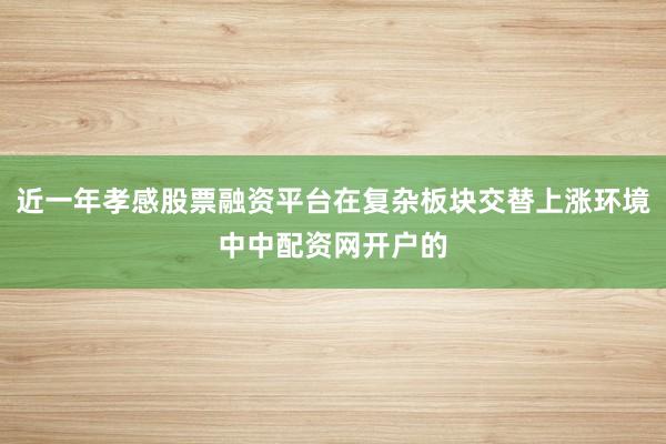 近一年孝感股票融资平台在复杂板块交替上涨环境中中配资网开户的