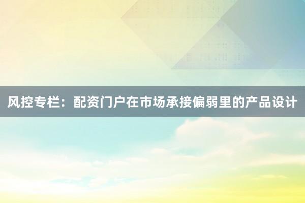 风控专栏：配资门户在市场承接偏弱里的产品设计