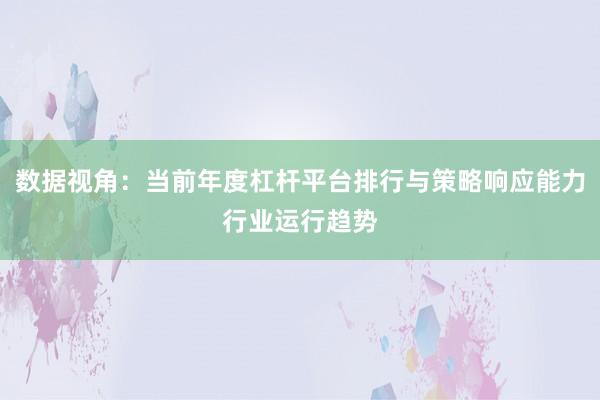 数据视角：当前年度杠杆平台排行与策略响应能力行业运行趋势
