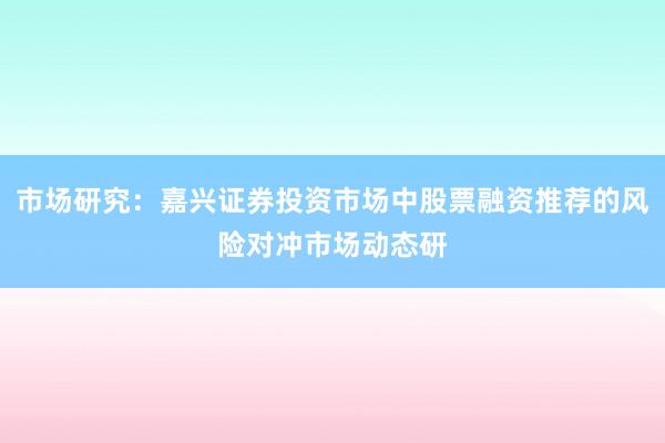 市场研究：嘉兴证券投资市场中股票融资推荐的风险对冲市场动态研