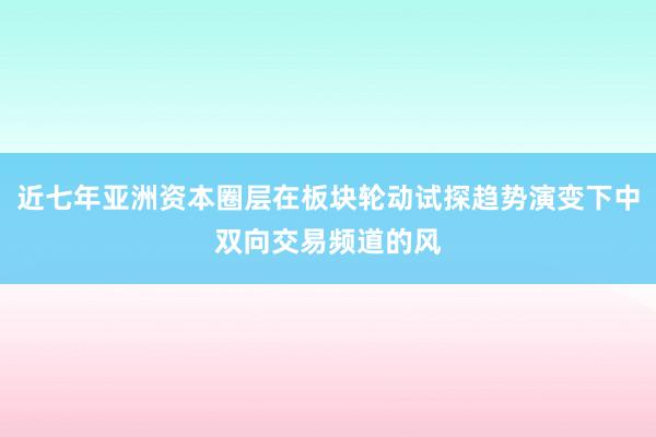 近七年亚洲资本圈层在板块轮动试探趋势演变下中双向交易频道的风
