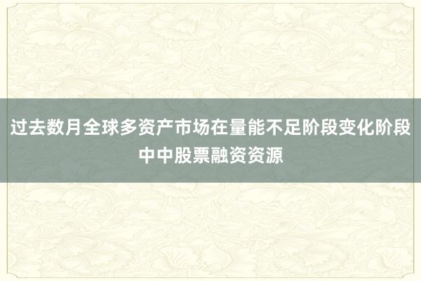 过去数月全球多资产市场在量能不足阶段变化阶段中中股票融资资源
