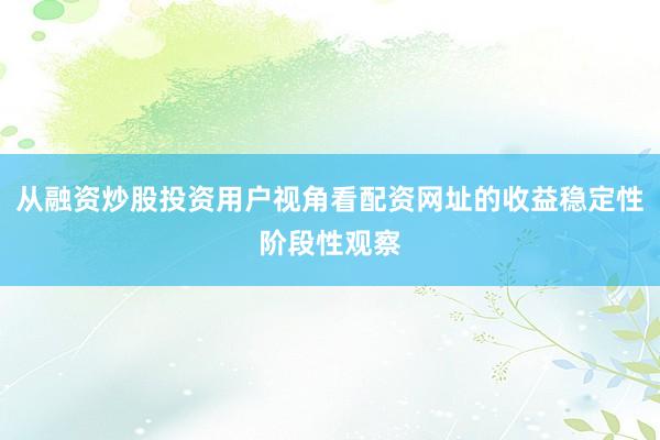 从融资炒股投资用户视角看配资网址的收益稳定性阶段性观察