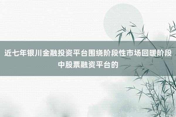 近七年银川金融投资平台围绕阶段性市场回暖阶段中股票融资平台的