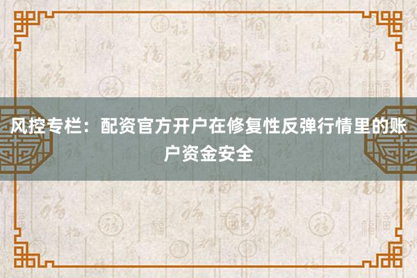风控专栏：配资官方开户在修复性反弹行情里的账户资金安全