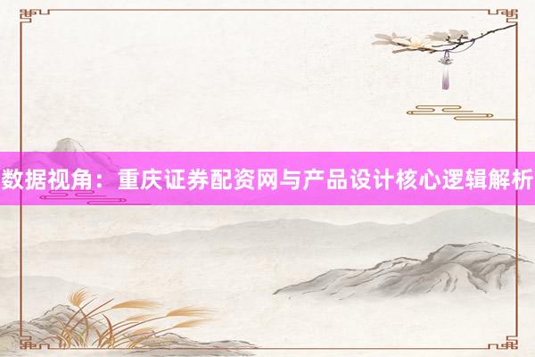 数据视角：重庆证券配资网与产品设计核心逻辑解析