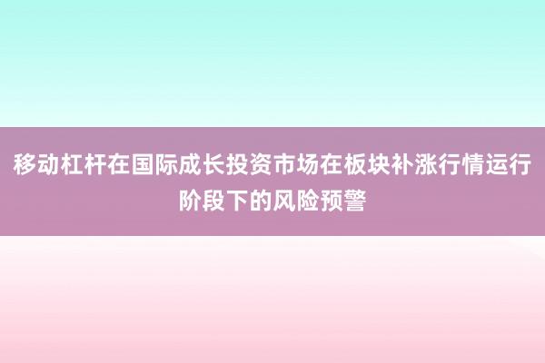 移动杠杆在国际成长投资市场在板块补涨行情运行阶段下的风险预警