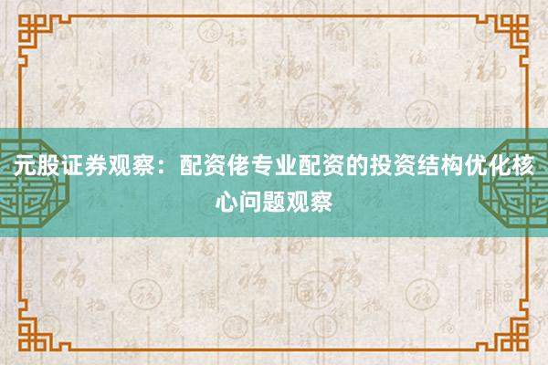 元股证券观察：配资佬专业配资的投资结构优化核心问题观察