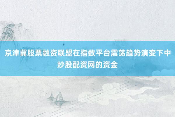 京津冀股票融资联盟在指数平台震荡趋势演变下中炒股配资网的资金