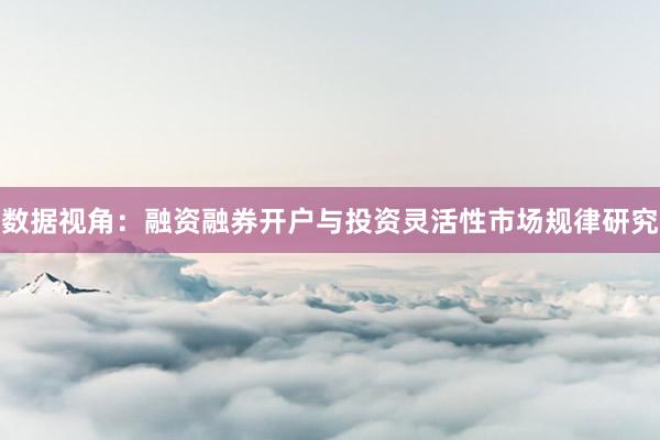 数据视角：融资融券开户与投资灵活性市场规律研究