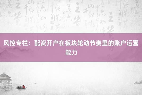 风控专栏：配资开户在板块轮动节奏里的账户运营能力