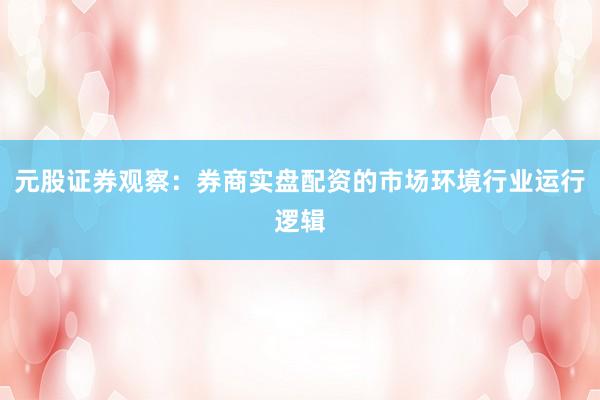元股证券观察：券商实盘配资的市场环境行业运行逻辑