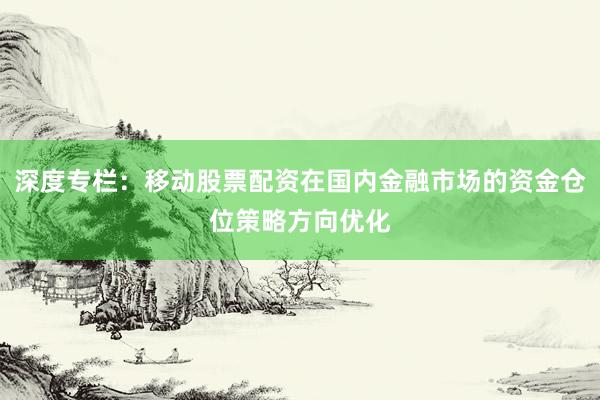 深度专栏：移动股票配资在国内金融市场的资金仓位策略方向优化