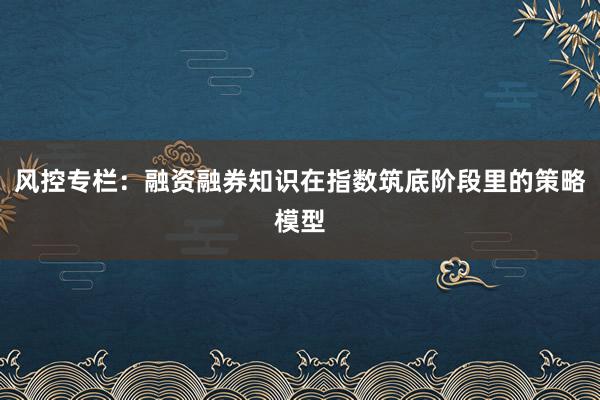 风控专栏：融资融券知识在指数筑底阶段里的策略模型