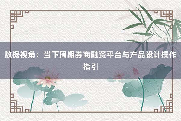 数据视角：当下周期券商融资平台与产品设计操作指引