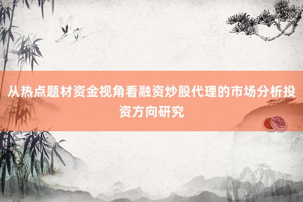 从热点题材资金视角看融资炒股代理的市场分析投资方向研究