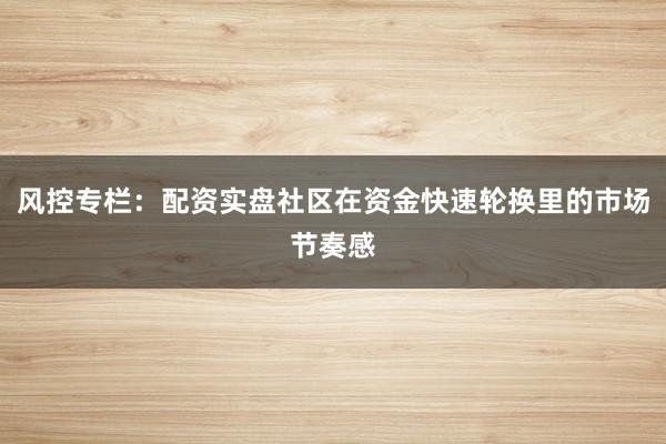 风控专栏：配资实盘社区在资金快速轮换里的市场节奏感