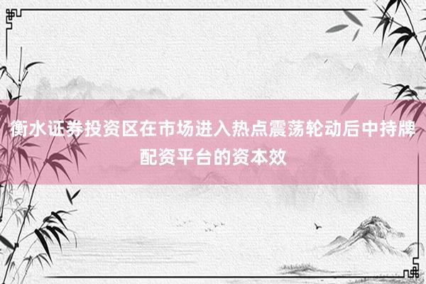 衡水证券投资区在市场进入热点震荡轮动后中持牌配资平台的资本效