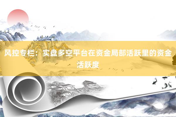 风控专栏:实盘多空平台在资金局部活跃里的资金活跃度