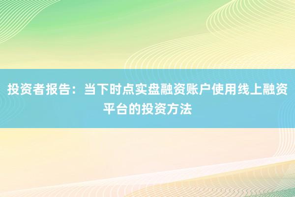 投资者报告：当下时点实盘融资账户使用线上融资平台的投资方法