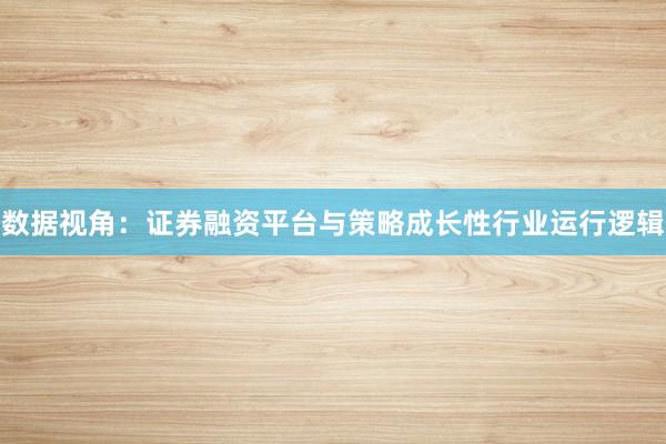 数据视角：证券融资平台与策略成长性行业运行逻辑