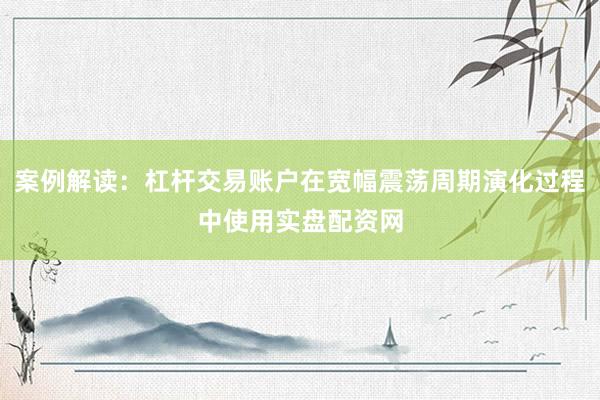 案例解读：杠杆交易账户在宽幅震荡周期演化过程中使用实盘配资网