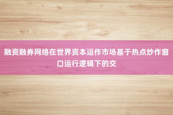 融资融券网络在世界资本运作市场基于热点炒作窗口运行逻辑下的交