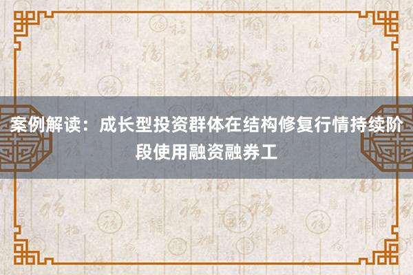 案例解读：成长型投资群体在结构修复行情持续阶段使用融资融券工