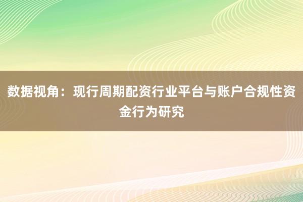 数据视角：现行周期配资行业平台与账户合规性资金行为研究