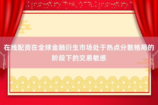 在线配资在全球金融衍生市场处于热点分散格局的阶段下的交易敏感