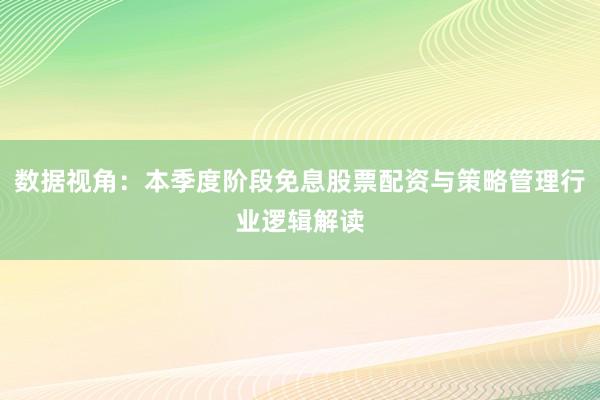 数据视角：本季度阶段免息股票配资与策略管理行业逻辑解读