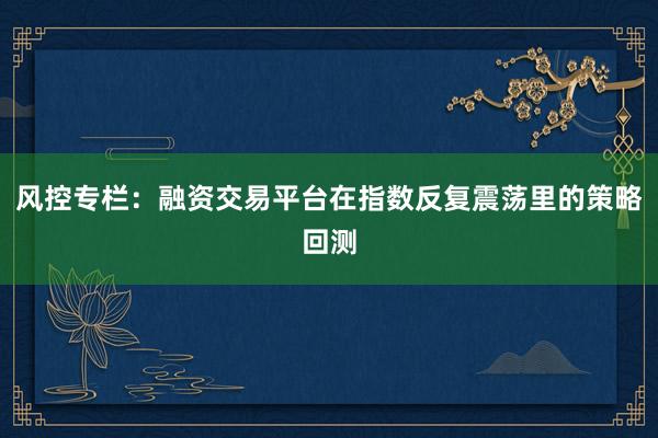 风控专栏：融资交易平台在指数反复震荡里的策略回测