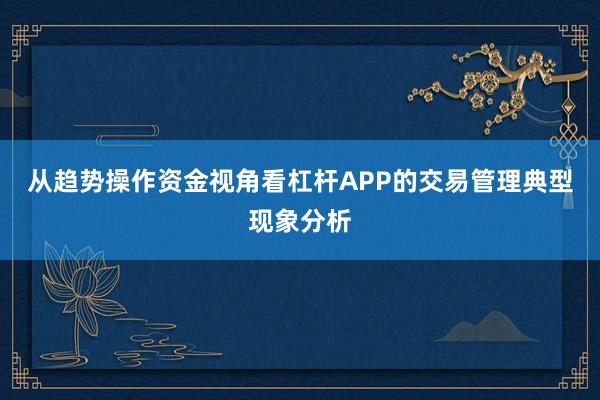 从趋势操作资金视角看杠杆APP的交易管理典型现象分析