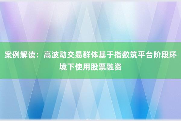 案例解读：高波动交易群体基于指数筑平台阶段环境下使用股票融资