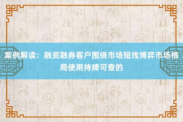 案例解读：融资融券客户围绕市场短线博弈市场格局使用持牌可查的