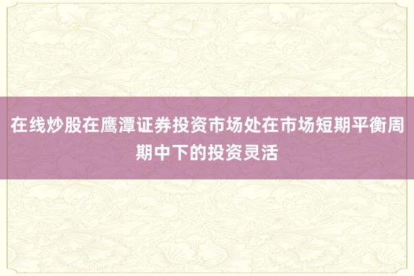在线炒股在鹰潭证券投资市场处在市场短期平衡周期中下的投资灵活