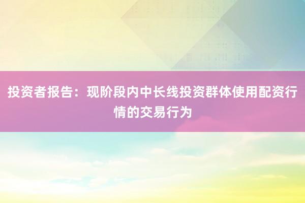 投资者报告：现阶段内中长线投资群体使用配资行情的交易行为