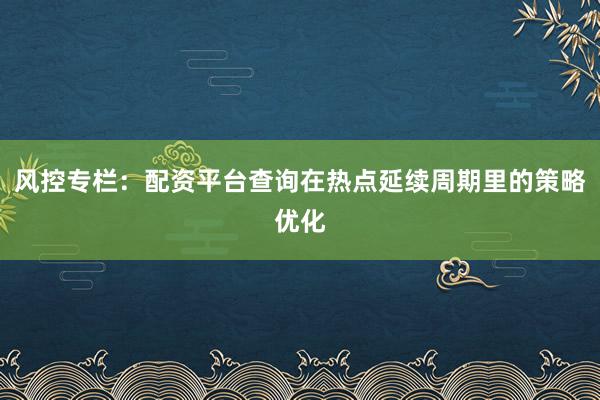 风控专栏：配资平台查询在热点延续周期里的策略优化
