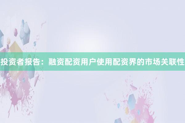 投资者报告：融资配资用户使用配资界的市场关联性