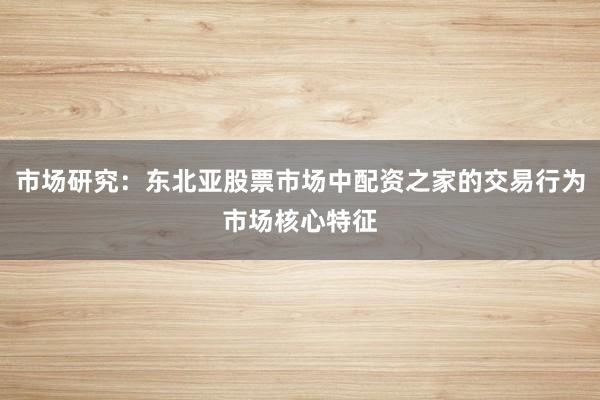 市场研究：东北亚股票市场中配资之家的交易行为市场核心特征